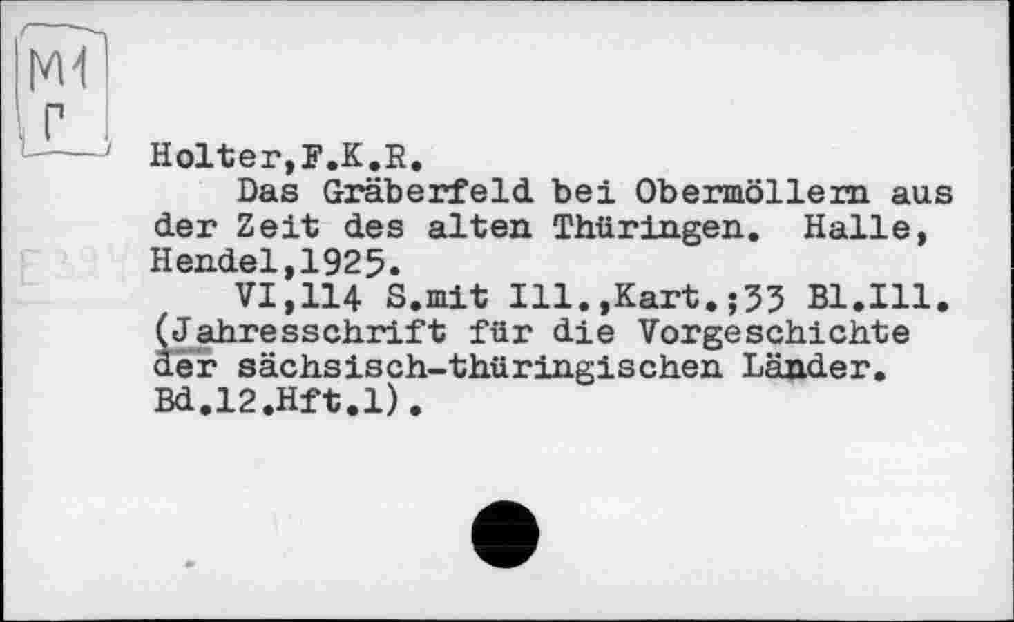 ﻿Holter,F.K.R.
Das Gräberfeld bei Obermöllem aus der Zeit des alten Thüringen. Halle, Hendel,1925.
VI,114 S.mit Ill.,Kart.;53 Bl.Ill. (Jahresschrift für die Vorgeschichte der sächsisch-thüringischen Länder. Bd.l2.Hft.l).